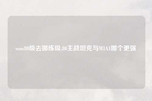 wow80级去哪练级,80主战坦克与M1A1哪个更强