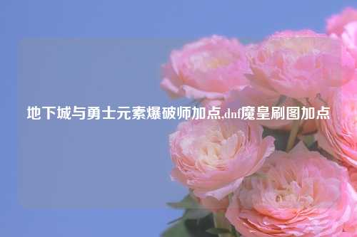 地下城与勇士元素爆破师加点,dnf魔皇刷图加点
