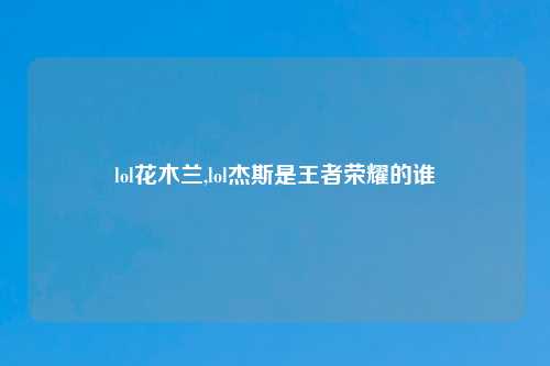lol花木兰,lol杰斯是王者荣耀的谁