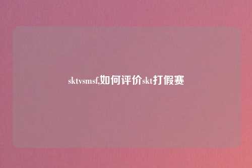 sktvsmsf,如何评价skt打假赛