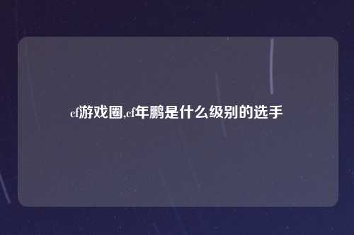 cf游戏圈,cf年鹏是什么级别的选手