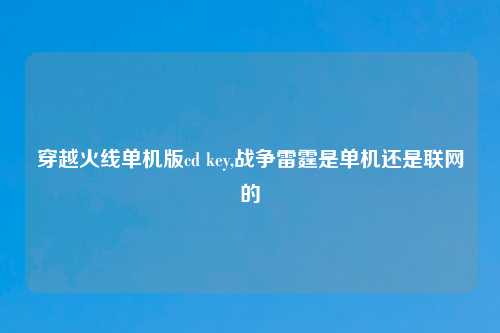 穿越火线单机版cd key,战争雷霆是单机还是联网的