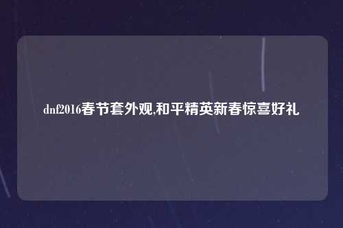 dnf2016春节套外观,和平精英新春惊喜好礼