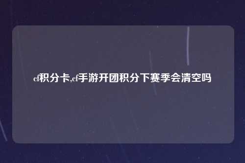 cf积分卡,cf手游开团积分下赛季会清空吗