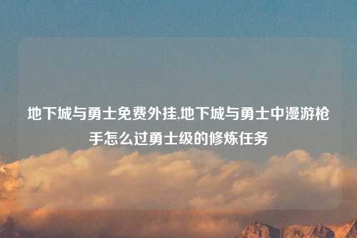 地下城与勇士免费外挂,地下城与勇士中漫游枪手怎么过勇士级的修炼任务
