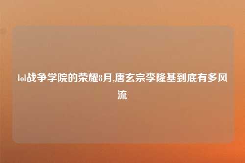 lol战争学院的荣耀8月,唐玄宗李隆基到底有多风流