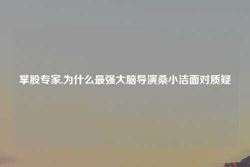 掌股专家,为什么最强大脑导演桑小洁面对质疑