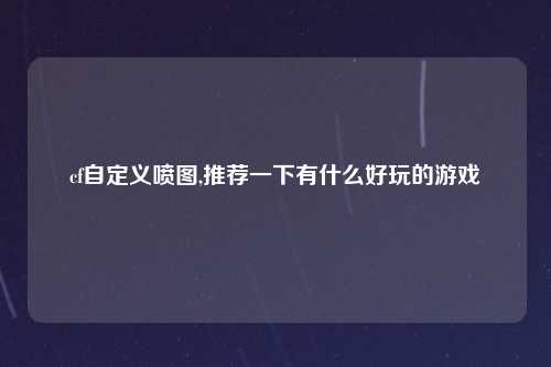 cf自定义喷图,推荐一下有什么好玩的游戏