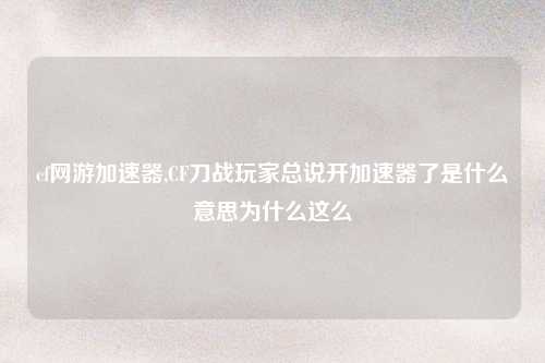 cf网游加速器,CF刀战玩家总说开加速器了是什么意思为什么这么