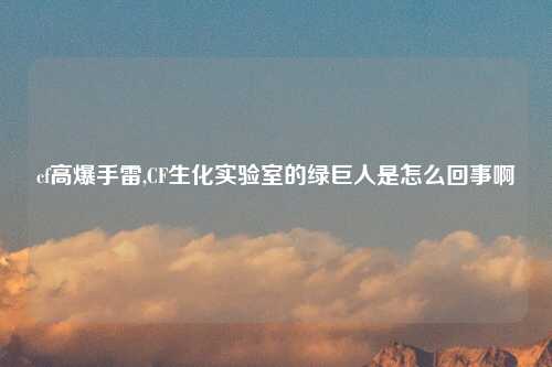 cf高爆手雷,CF生化实验室的绿巨人是怎么回事啊