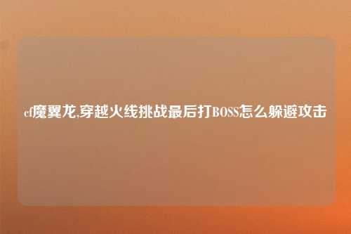 cf魔翼龙,穿越火线挑战最后打BOSS怎么躲避攻击