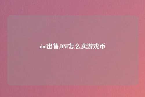 dnf出售,DNF怎么卖游戏币