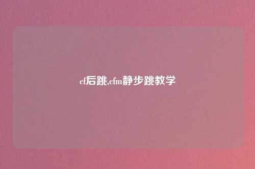 cf后跳,cfm静步跳教学