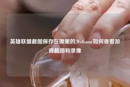 英雄联盟截图保存在哪里的,WeGame如何查看游戏截图和录像