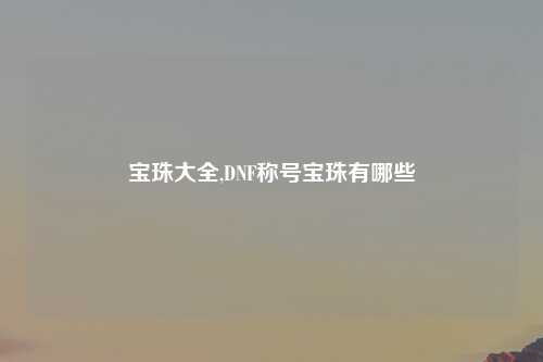 宝珠大全,DNF称号宝珠有哪些