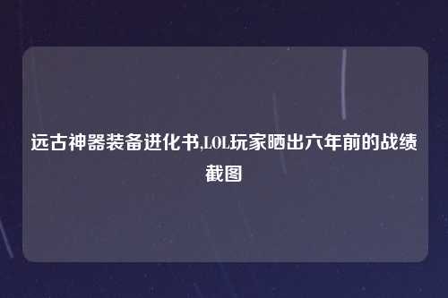 远古神器装备进化书,LOL玩家晒出六年前的战绩截图