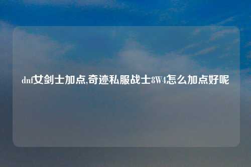 dnf女剑士加点,奇迹私服战士8W4怎么加点好呢