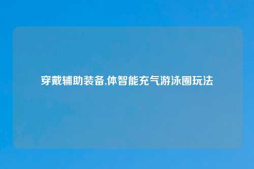 穿戴辅助装备,体智能充气游泳圈玩法