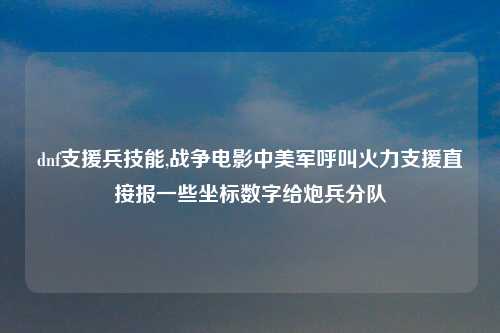dnf支援兵技能,战争电影中美军呼叫火力支援直接报一些坐标数字给炮兵分队