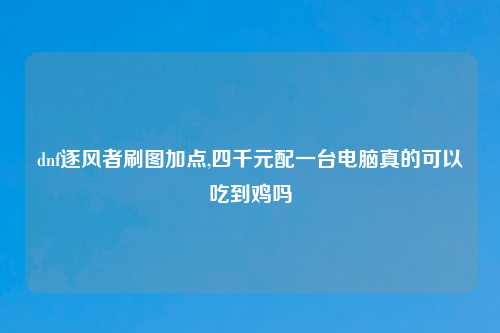dnf逐风者刷图加点,四千元配一台电脑真的可以吃到鸡吗