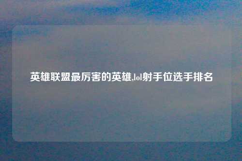 英雄联盟最厉害的英雄,lol射手位选手排名