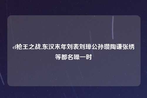 cf枪王之战,东汉末年刘表刘璋公孙瓒陶谦张绣等都名噪一时