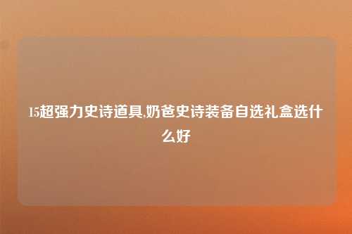 15超强力史诗道具,奶爸史诗装备自选礼盒选什么好