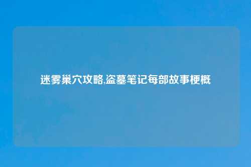 迷雾巢穴攻略,盗墓笔记每部故事梗概