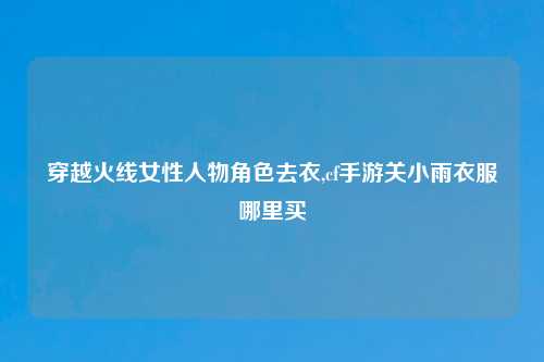 穿越火线女性人物角色去衣,cf手游关小雨衣服哪里买