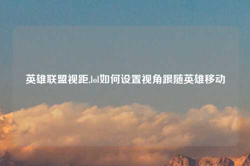 英雄联盟视距,lol如何设置视角跟随英雄移动