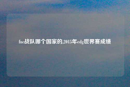 fnc战队哪个国家的,2015年edg世界赛成绩