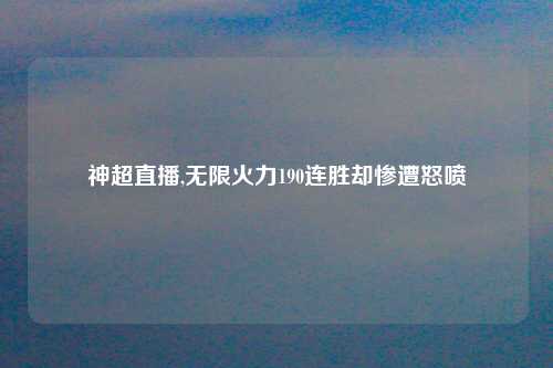 神超直播,无限火力190连胜却惨遭怒喷