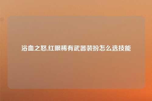 浴血之怒,红眼稀有武器装扮怎么选技能