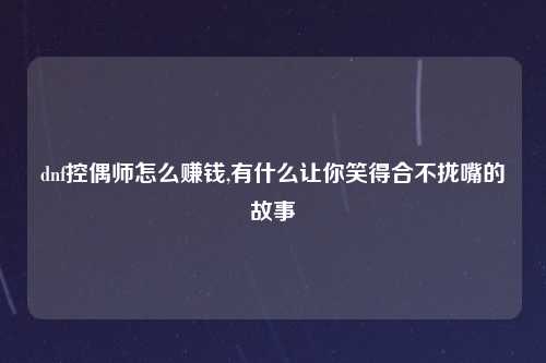 dnf控偶师怎么赚钱,有什么让你笑得合不拢嘴的故事