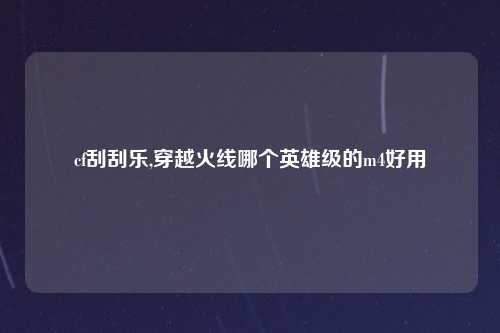 cf刮刮乐,穿越火线哪个英雄级的m4好用
