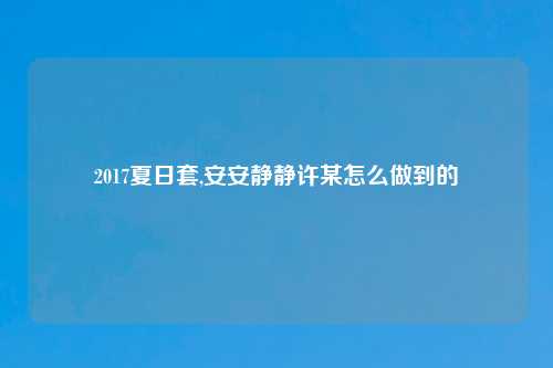 2017夏日套,安安静静许某怎么做到的