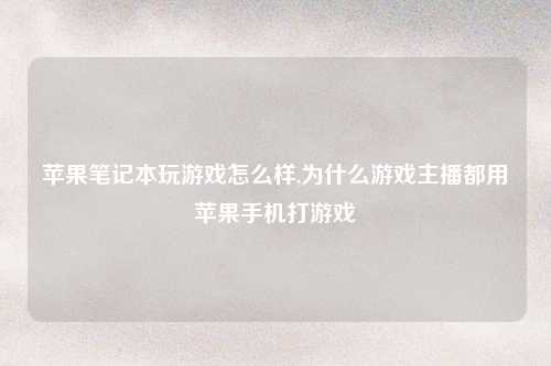 苹果笔记本玩游戏怎么样,为什么游戏主播都用苹果手机打游戏