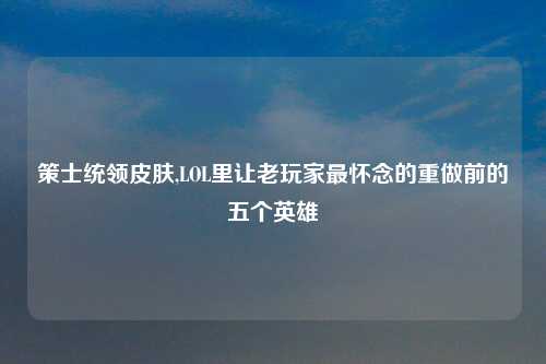 策士统领皮肤,LOL里让老玩家最怀念的重做前的五个英雄