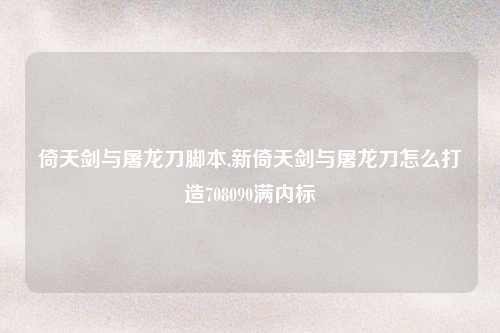 倚天剑与屠龙刀脚本,新倚天剑与屠龙刀怎么打造708090满内标