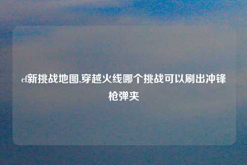 cf新挑战地图,穿越火线哪个挑战可以刷出冲锋枪弹夹