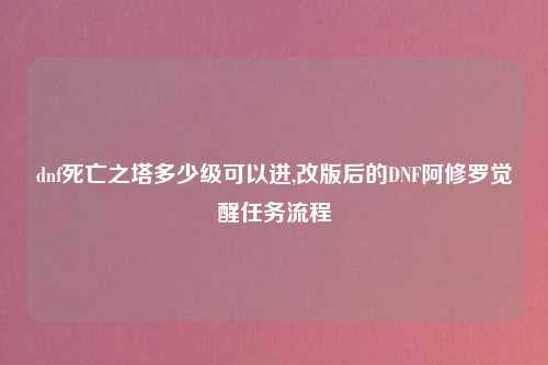 dnf死亡之塔多少级可以进,改版后的DNF阿修罗觉醒任务流程
