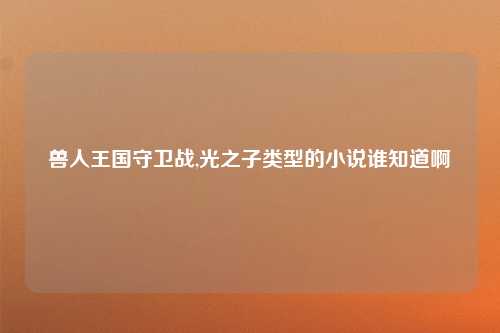 兽人王国守卫战,光之子类型的小说谁知道啊
