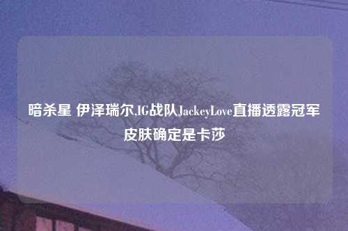 暗杀星 伊泽瑞尔,IG战队JackeyLove直播透露冠军皮肤确定是卡莎