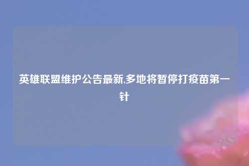 英雄联盟维护公告最新,多地将暂停打疫苗第一针