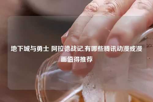 地下城与勇士 阿拉德战记,有哪些腾讯动漫或漫画值得推荐