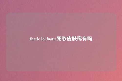 fnatic lol,fnatic死歌皮肤稀有吗