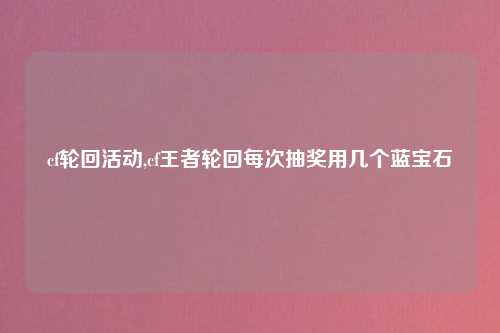 cf轮回活动,cf王者轮回每次抽奖用几个蓝宝石