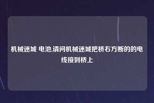 机械迷城 电池,请问机械迷城把桥右方断的的电线接到桥上