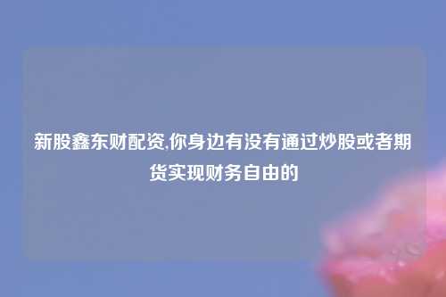 新股鑫东财配资,你身边有没有通过炒股或者期货实现财务自由的