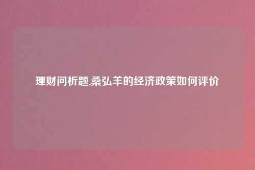 理财问析题,桑弘羊的经济政策如何评价